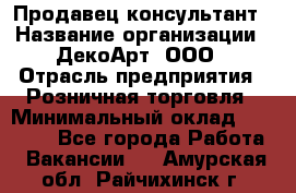 Продавец-консультант › Название организации ­ ДекоАрт, ООО › Отрасль предприятия ­ Розничная торговля › Минимальный оклад ­ 30 000 - Все города Работа » Вакансии   . Амурская обл.,Райчихинск г.